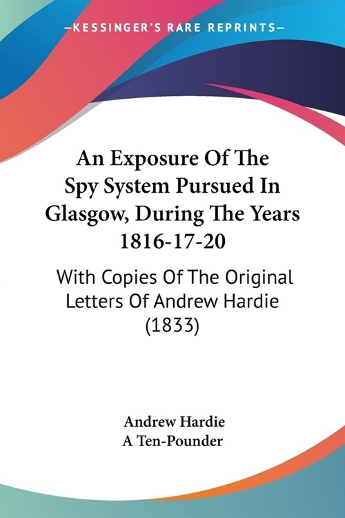 An Exposure Of The Spy System Pursued In Glasgow, During The Years 1816-17-20: With Copies Of The Original Letters Of Andrew Hardie (1833) (Paperback)
