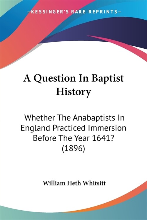 A Question In Baptist History: Whether The Anabaptists In England Practiced Immersion Before The Year 1641? (1896) (Paperback)