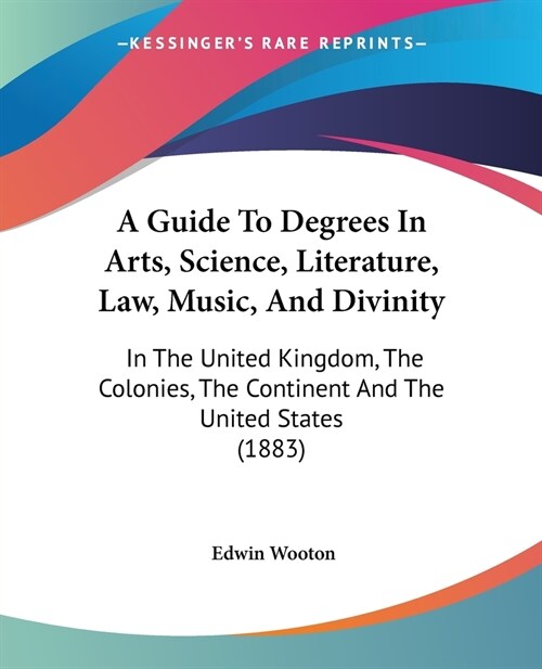 A Guide To Degrees In Arts, Science, Literature, Law, Music, And Divinity: In The United Kingdom, The Colonies, The Continent And The United States (1 (Paperback)