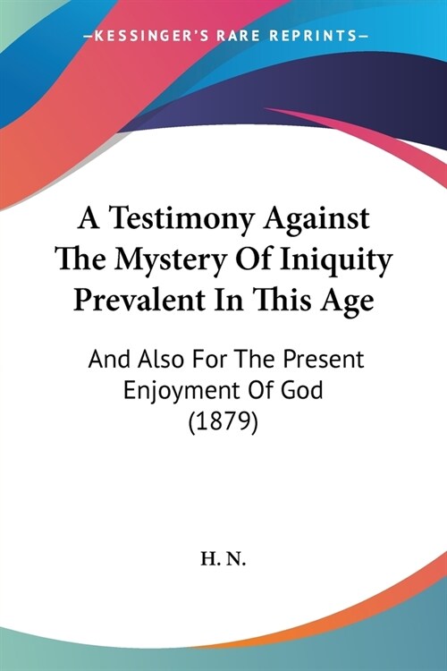 A Testimony Against The Mystery Of Iniquity Prevalent In This Age: And Also For The Present Enjoyment Of God (1879) (Paperback)