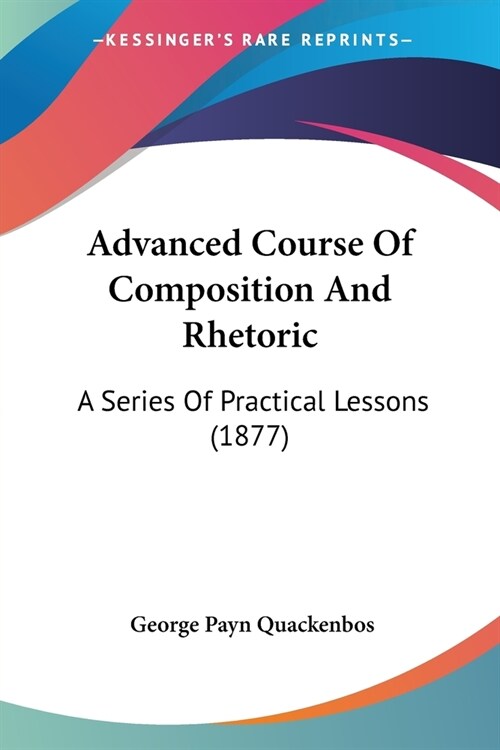 Advanced Course Of Composition And Rhetoric: A Series Of Practical Lessons (1877) (Paperback)