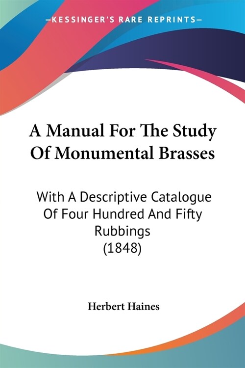 A Manual For The Study Of Monumental Brasses: With A Descriptive Catalogue Of Four Hundred And Fifty Rubbings (1848) (Paperback)