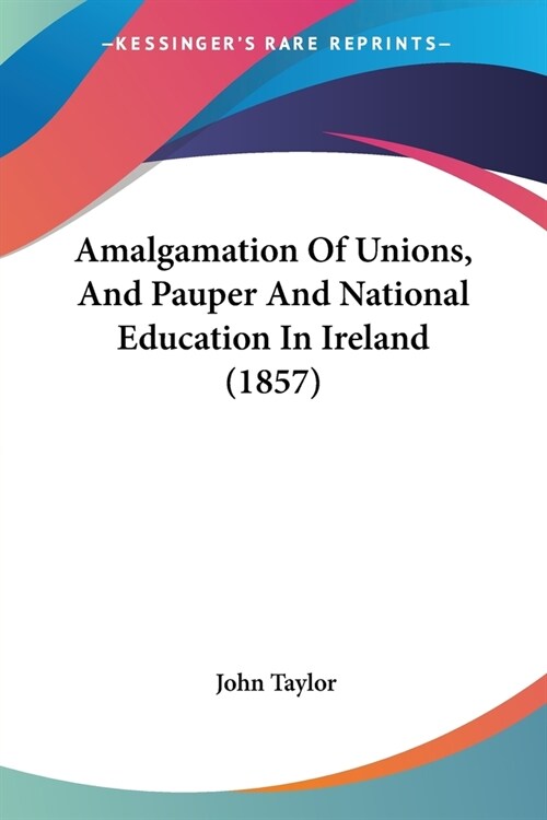 Amalgamation Of Unions, And Pauper And National Education In Ireland (1857) (Paperback)