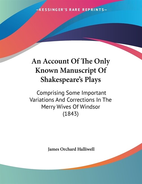 An Account Of The Only Known Manuscript Of Shakespeares Plays: Comprising Some Important Variations And Corrections In The Merry Wives Of Windsor (18 (Paperback)