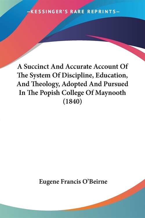 A Succinct And Accurate Account Of The System Of Discipline, Education, And Theology, Adopted And Pursued In The Popish College Of Maynooth (1840) (Paperback)
