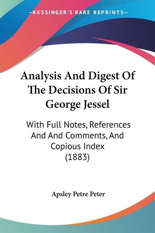 Analysis And Digest Of The Decisions Of Sir George Jessel: With Full Notes, References And And Comments, And Copious Index (1883) (Paperback)