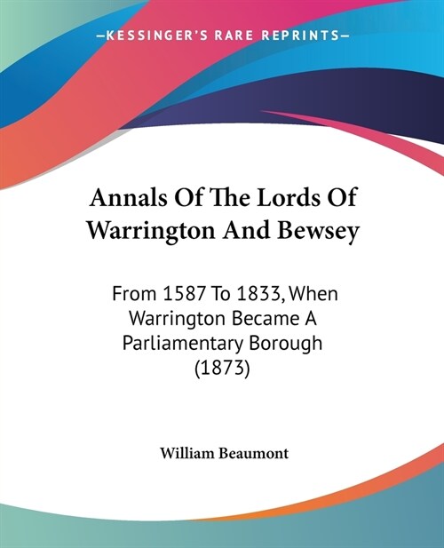 Annals Of The Lords Of Warrington And Bewsey: From 1587 To 1833, When Warrington Became A Parliamentary Borough (1873) (Paperback)