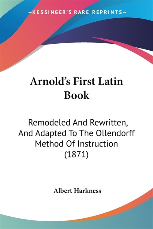 Arnolds First Latin Book: Remodeled And Rewritten, And Adapted To The Ollendorff Method Of Instruction (1871) (Paperback)