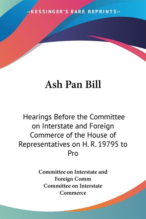 Ash Pan Bill: Hearings Before the Committee on Interstate and Foreign Commerce of the House of Representatives on H. R. 19795 to Pro (Paperback)