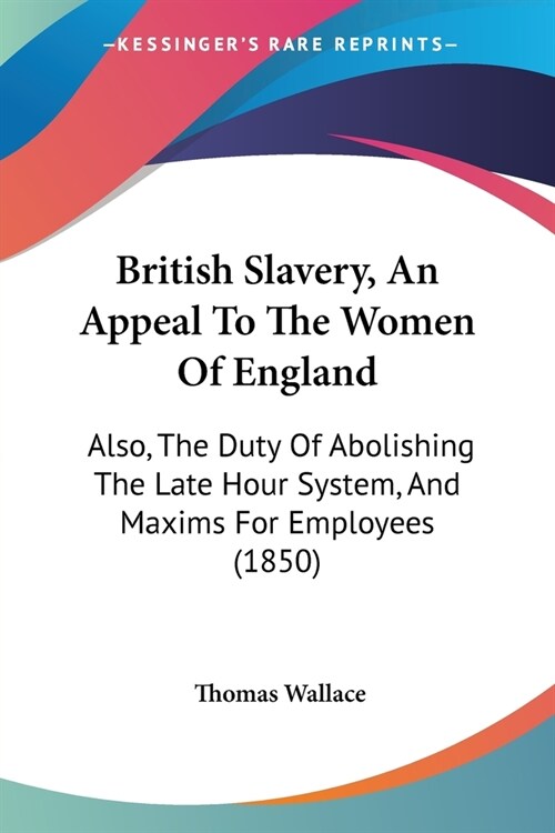 British Slavery, An Appeal To The Women Of England: Also, The Duty Of Abolishing The Late Hour System, And Maxims For Employees (1850) (Paperback)