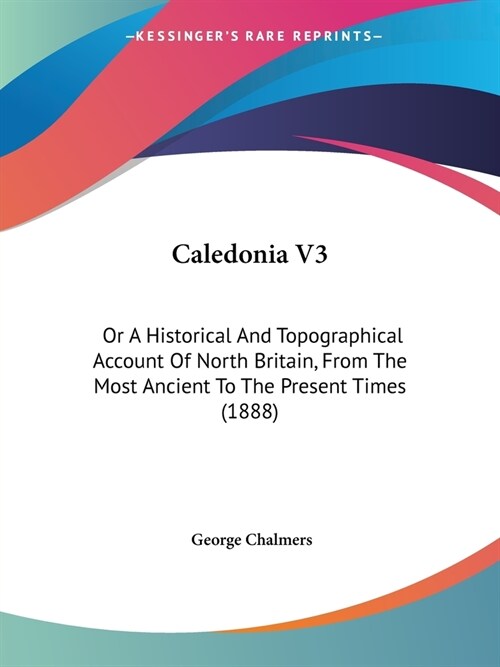 Caledonia V3: Or A Historical And Topographical Account Of North Britain, From The Most Ancient To The Present Times (1888) (Paperback)