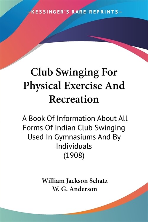 Club Swinging For Physical Exercise And Recreation: A Book Of Information About All Forms Of Indian Club Swinging Used In Gymnasiums And By Individual (Paperback)