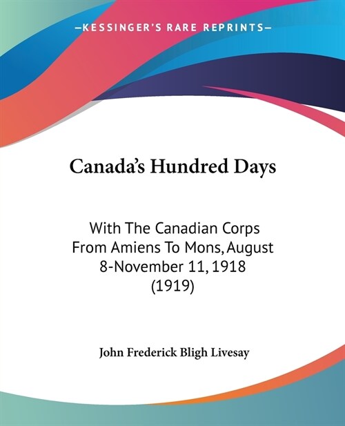 Canadas Hundred Days: With The Canadian Corps From Amiens To Mons, August 8-November 11, 1918 (1919) (Paperback)