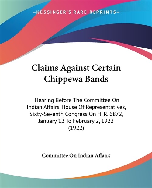 Claims Against Certain Chippewa Bands: Hearing Before The Committee On Indian Affairs, House Of Representatives, Sixty-Seventh Congress On H. R. 6872, (Paperback)