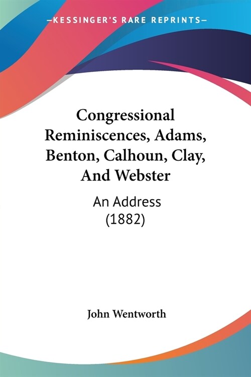 Congressional Reminiscences, Adams, Benton, Calhoun, Clay, And Webster: An Address (1882) (Paperback)