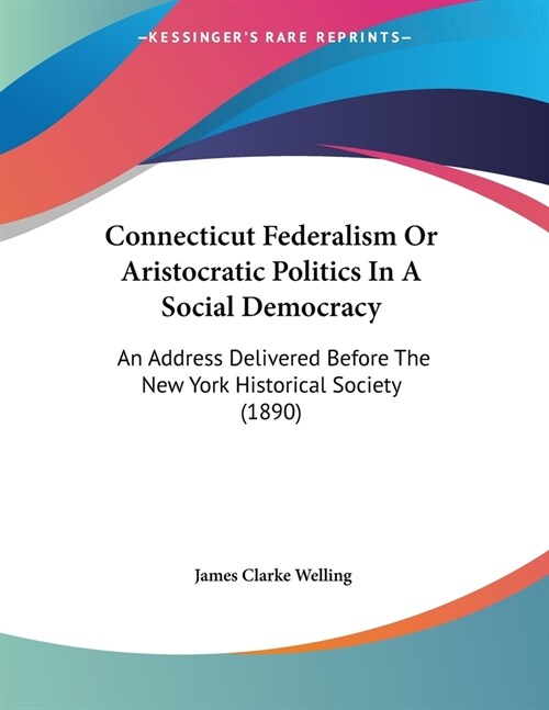 Connecticut Federalism Or Aristocratic Politics In A Social Democracy: An Address Delivered Before The New York Historical Society (1890) (Paperback)
