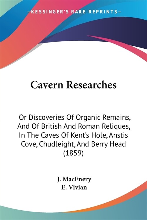 Cavern Researches: Or Discoveries Of Organic Remains, And Of British And Roman Reliques, In The Caves Of Kents Hole, Anstis Cove, Chudle (Paperback)