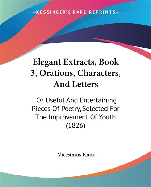 Elegant Extracts, Book 3, Orations, Characters, And Letters: Or Useful And Entertaining Pieces Of Poetry, Selected For The Improvement Of Youth (1826) (Paperback)