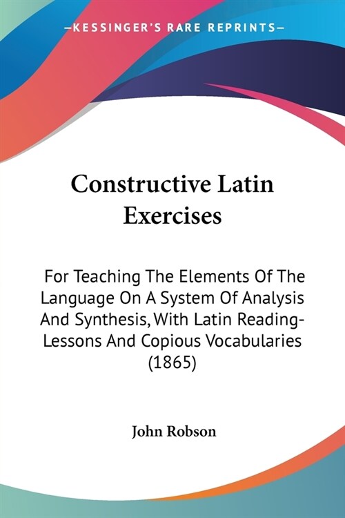 Constructive Latin Exercises: For Teaching The Elements Of The Language On A System Of Analysis And Synthesis, With Latin Reading-Lessons And Copiou (Paperback)