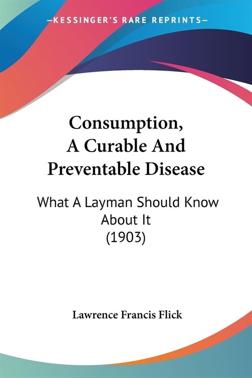 Consumption, A Curable And Preventable Disease: What A Layman Should Know About It (1903) (Paperback)