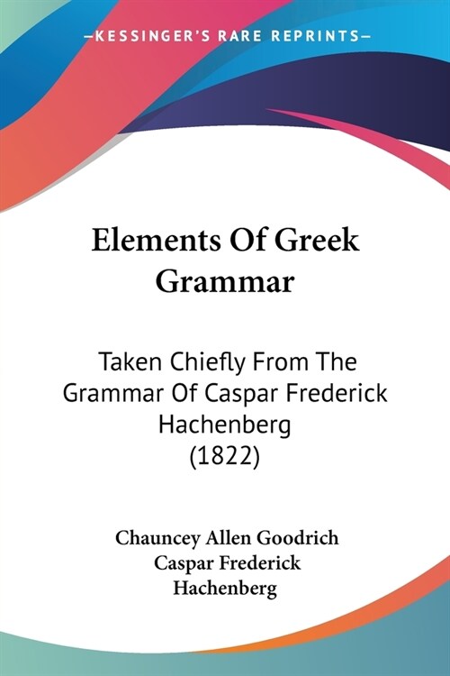 Elements Of Greek Grammar: Taken Chiefly From The Grammar Of Caspar Frederick Hachenberg (1822) (Paperback)
