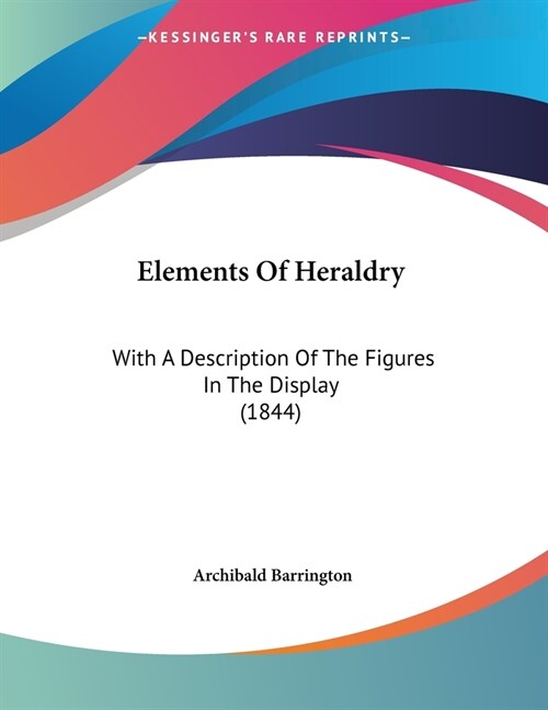 Elements Of Heraldry: With A Description Of The Figures In The Display (1844) (Paperback)