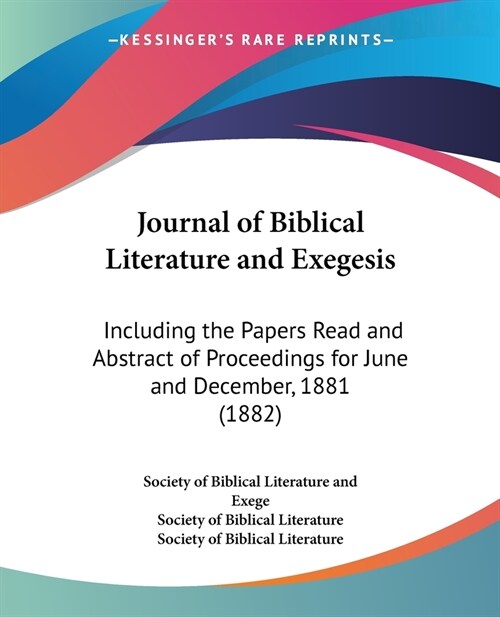 Journal of Biblical Literature and Exegesis: Including the Papers Read and Abstract of Proceedings for June and December, 1881 (1882) (Paperback)