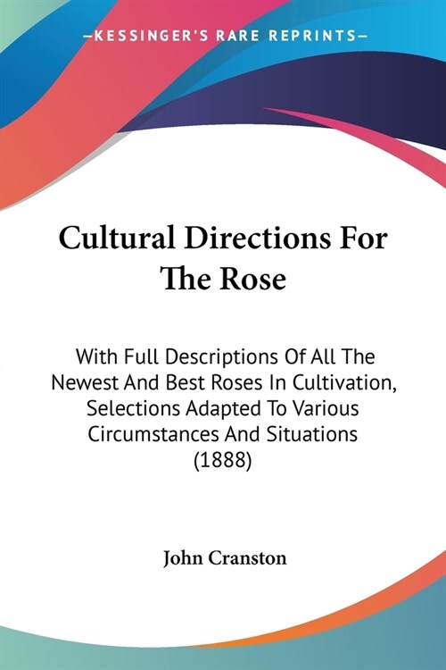 Cultural Directions For The Rose: With Full Descriptions Of All The Newest And Best Roses In Cultivation, Selections Adapted To Various Circumstances (Paperback)