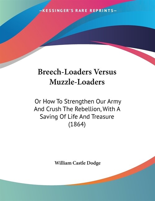 Breech-Loaders Versus Muzzle-Loaders: Or How To Strengthen Our Army And Crush The Rebellion, With A Saving Of Life And Treasure (1864) (Paperback)