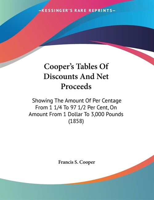 Coopers Tables Of Discounts And Net Proceeds: Showing The Amount Of Per Centage From 1 1/4 To 97 1/2 Per Cent, On Amount From 1 Dollar To 3,000 Pound (Paperback)