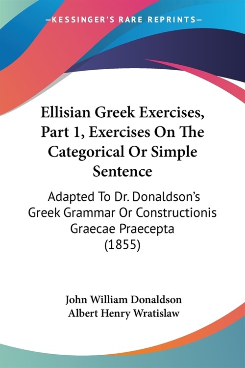 Ellisian Greek Exercises, Part 1, Exercises On The Categorical Or Simple Sentence: Adapted To Dr. Donaldsons Greek Grammar Or Constructionis Graecae (Paperback)