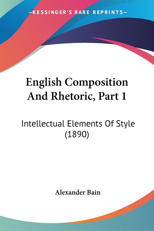 English Composition And Rhetoric, Part 1: Intellectual Elements Of Style (1890) (Paperback)
