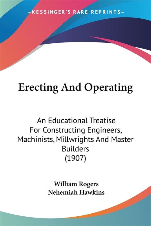 Erecting And Operating: An Educational Treatise For Constructing Engineers, Machinists, Millwrights And Master Builders (1907) (Paperback)