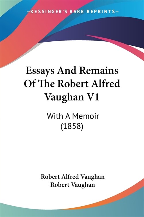 Essays And Remains Of The Robert Alfred Vaughan V1: With A Memoir (1858) (Paperback)