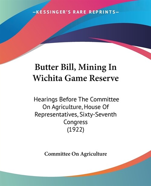 Butter Bill, Mining In Wichita Game Reserve: Hearings Before The Committee On Agriculture, House Of Representatives, Sixty-Seventh Congress (1922) (Paperback)