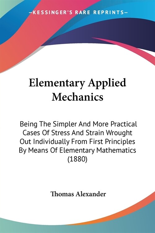 Elementary Applied Mechanics: Being The Simpler And More Practical Cases Of Stress And Strain Wrought Out Individually From First Principles By Mean (Paperback)