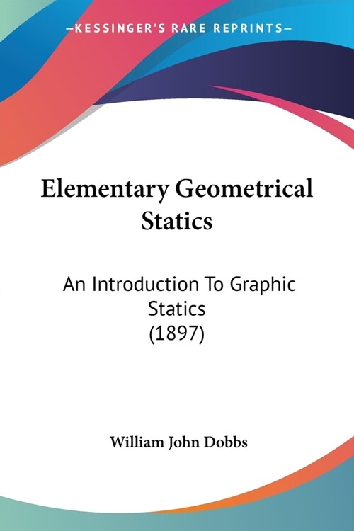 Elementary Geometrical Statics: An Introduction To Graphic Statics (1897) (Paperback)