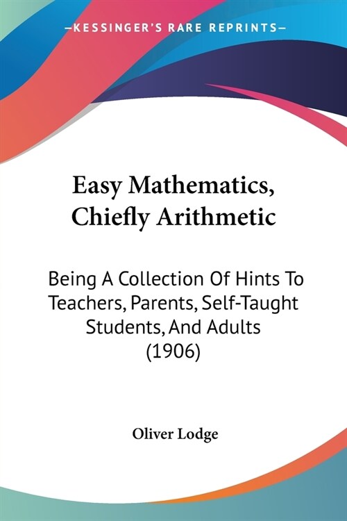 Easy Mathematics, Chiefly Arithmetic: Being A Collection Of Hints To Teachers, Parents, Self-Taught Students, And Adults (1906) (Paperback)