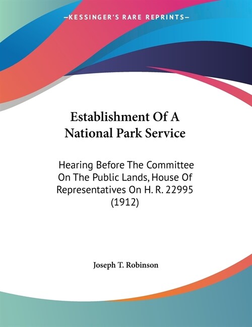 Establishment Of A National Park Service: Hearing Before The Committee On The Public Lands, House Of Representatives On H. R. 22995 (1912) (Paperback)