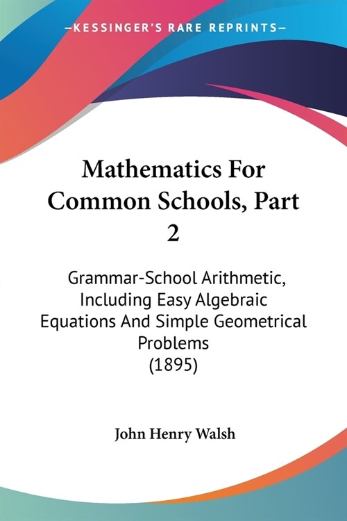 Mathematics For Common Schools, Part 2: Grammar-School Arithmetic, Including Easy Algebraic Equations And Simple Geometrical Problems (1895) (Paperback)