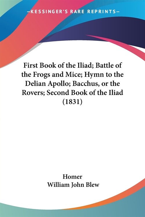 First Book of the Iliad; Battle of the Frogs and Mice; Hymn to the Delian Apollo; Bacchus, or the Rovers; Second Book of the Iliad (1831) (Paperback)