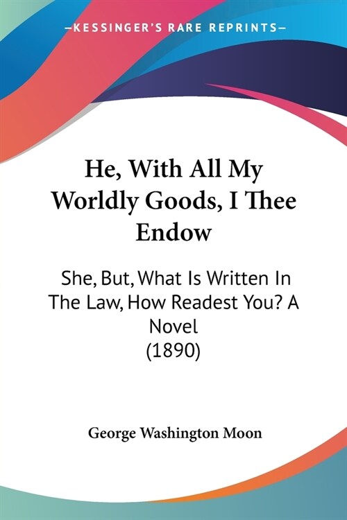 He, With All My Worldly Goods, I Thee Endow: She, But, What Is Written In The Law, How Readest You? A Novel (1890) (Paperback)