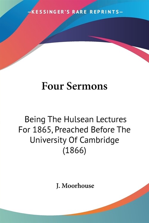 Four Sermons: Being The Hulsean Lectures For 1865, Preached Before The University Of Cambridge (1866) (Paperback)