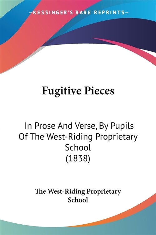Fugitive Pieces: In Prose And Verse, By Pupils Of The West-Riding Proprietary School (1838) (Paperback)