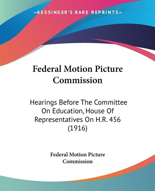 Federal Motion Picture Commission: Hearings Before The Committee On Education, House Of Representatives On H.R. 456 (1916) (Paperback)