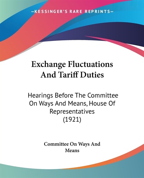 Exchange Fluctuations And Tariff Duties: Hearings Before The Committee On Ways And Means, House Of Representatives (1921) (Paperback)