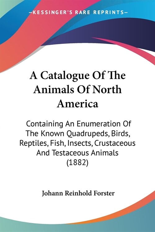 A Catalogue Of The Animals Of North America: Containing An Enumeration Of The Known Quadrupeds, Birds, Reptiles, Fish, Insects, Crustaceous And Testac (Paperback)