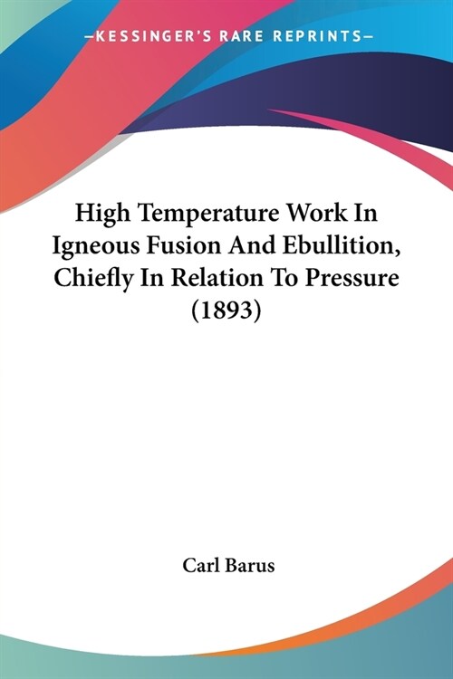 High Temperature Work In Igneous Fusion And Ebullition, Chiefly In Relation To Pressure (1893) (Paperback)