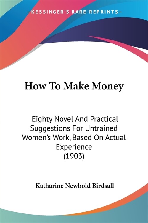 How To Make Money: Eighty Novel And Practical Suggestions For Untrained Womens Work, Based On Actual Experience (1903) (Paperback)