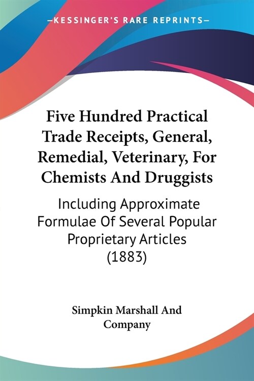 Five Hundred Practical Trade Receipts, General, Remedial, Veterinary, For Chemists And Druggists: Including Approximate Formulae Of Several Popular Pr (Paperback)